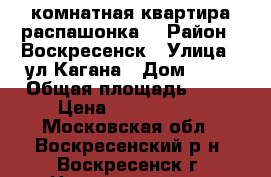 3-комнатная квартира распашонка! › Район ­ Воскресенск › Улица ­ ул.Кагана › Дом ­ 28 › Общая площадь ­ 70 › Цена ­ 2 700 000 - Московская обл., Воскресенский р-н, Воскресенск г. Недвижимость » Квартиры продажа   . Московская обл.